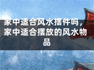 家中适合风水摆件吗,家中适合摆放的风水物品