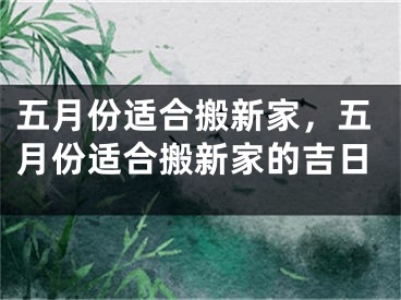 五月份适合搬新家,五月份适合搬新家的吉日