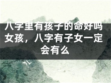 八字里有孩子的命好吗女孩，八字有子女一定会有么