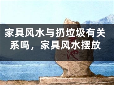 家具风水与扔垃圾有关系吗，家具风水摆放