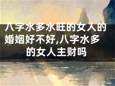 八字水多水旺的女人的婚姻好不好,八字水多的女人主财吗