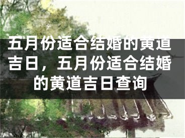 五月份适合结婚的黄道吉日,五月份适合结婚的黄道吉日查询