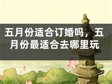 五月份适合订婚吗,五月份最适合去哪里玩