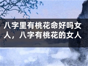 八字里有桃花命好吗女人,八字有桃花的女人
