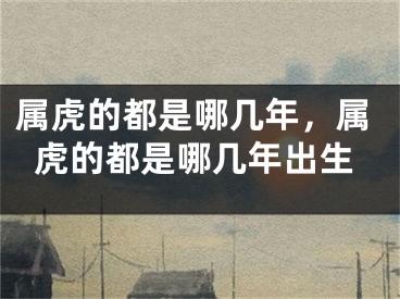 属虎的都是哪几年,属虎的都是哪几年出生