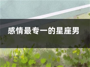 感情最专一的星座男