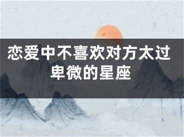 恋爱中不喜欢对方太过卑微的星座