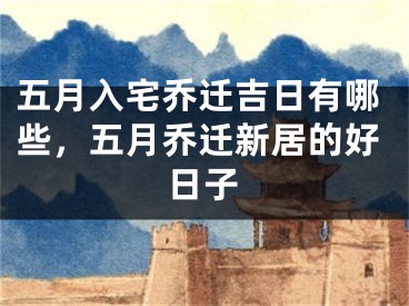 五月入宅乔迁吉日有哪些，五月乔迁新居的好日子