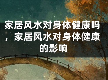 家居风水对身体健康吗，家居风水对身体健康的影响