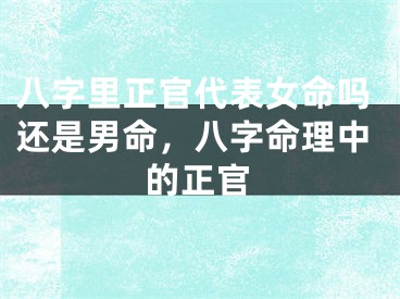 八字里正官代表女命吗还是男命,八字命理中的正官