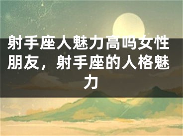 射手座人魅力高吗女性朋友，射手座的人格魅力