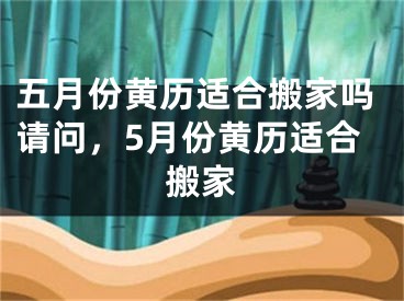 五月份黄历适合搬家吗请问,5月份黄历适合搬家