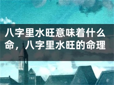 八字里水旺意味着什么命，八字里水旺的命理