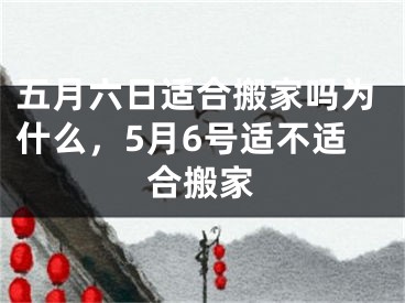 五月六日适合搬家吗为什么，5月6号适不适合搬家