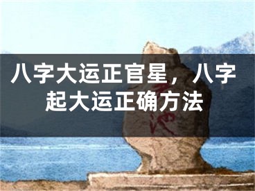 八字大运正官星，八字起大运正确方法