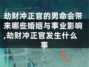 劫财冲正官的男命会带来哪些婚姻与事业影响,劫财冲正官发生什么事