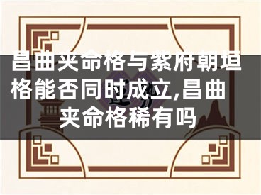 昌曲夹命格与紫府朝垣格能否同时成立,昌曲夹命格稀有吗