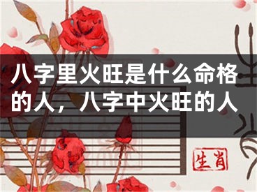 八字里火旺是什么命格的人,八字中火旺的人
