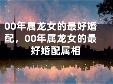 00年属龙女的最好婚配，00年属龙女的最好婚配属相