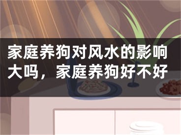 家庭养狗对风水的影响大吗,家庭养狗好不好
