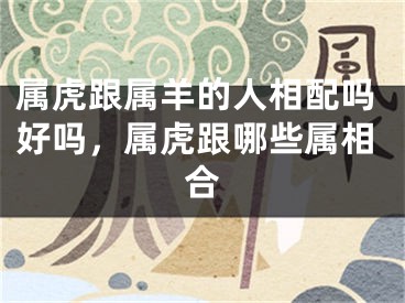 属虎跟属羊的人相配吗好吗,属虎跟哪些属相合