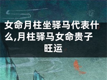 女命月柱坐驿马代表什么,月柱驿马女命贵子旺运
