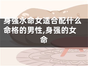 身强水命女适合配什么命格的男性,身强的女命