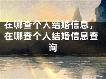 在哪查个人结婚信息，在哪查个人结婚信息查询