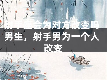射手座会为对方改变吗男生,射手男为一个人改变