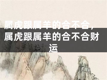 属虎跟属羊的合不合,属虎跟属羊的合不合财运