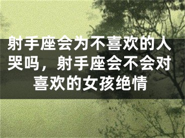 射手座会为不喜欢的人哭吗,射手座会不会对喜欢的女孩绝情
