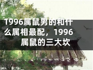 1996属鼠男的和什么属相最配,1996属鼠的三大坎