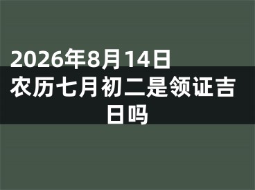 2026年8月14日农历七月初二是领证吉日吗