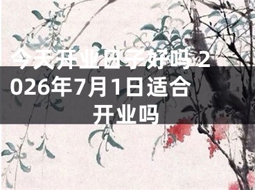 今天开业日子好吗 2026年7月1日适合开业吗