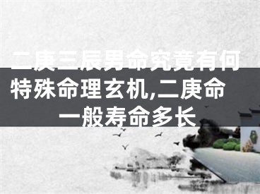 二庚三辰男命究竟有何特殊命理玄机,二庚命一般寿命多长