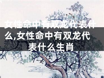 女性命中有双龙代表什么,女性命中有双龙代表什么生肖