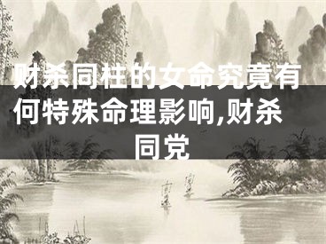 财杀同柱的女命究竟有何特殊命理影响,财杀同党