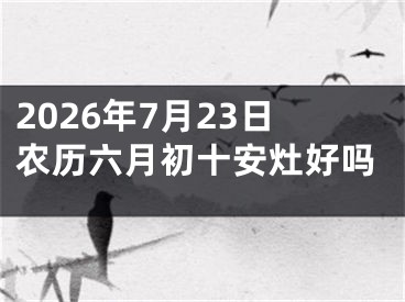 2026年7月23日农历六月初十安灶好吗