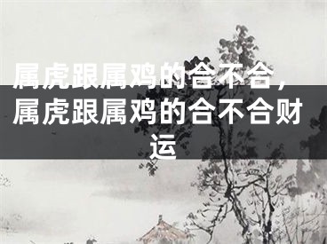 属虎跟属鸡的合不合,属虎跟属鸡的合不合财运