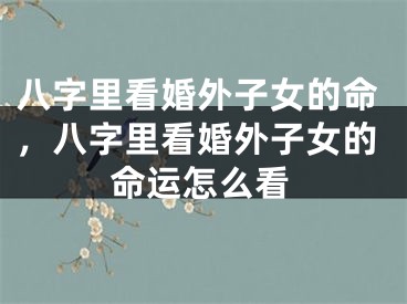 八字里看婚外子女的命，八字里看婚外子女的命运怎么看