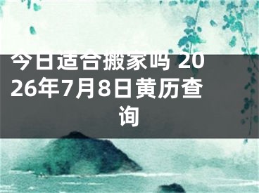 今日适合搬家吗 2026年7月8日黄历查询