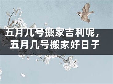 五月几号搬家吉利呢,五月几号搬家好日子