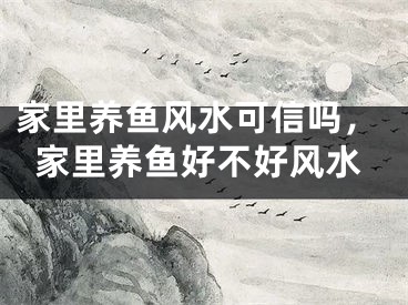 家里养鱼风水可信吗,家里养鱼好不好风水