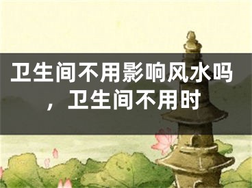 卫生间不用影响风水吗,卫生间不用时