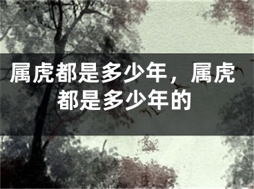 属虎都是多少年,属虎都是多少年的