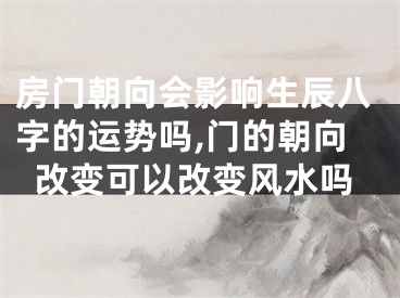 房门朝向会影响生辰八字的运势吗,门的朝向改变可以改变风水吗