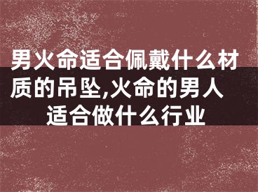 男火命适合佩戴什么材质的吊坠,火命的男人适合做什么行业