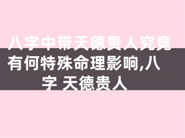 八字中带天德贵人究竟有何特殊命理影响,八字 天德贵人