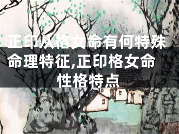 正印从格女命有何特殊命理特征,正印格女命性格特点