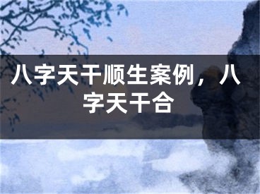 八字天干顺生案例,八字天干合